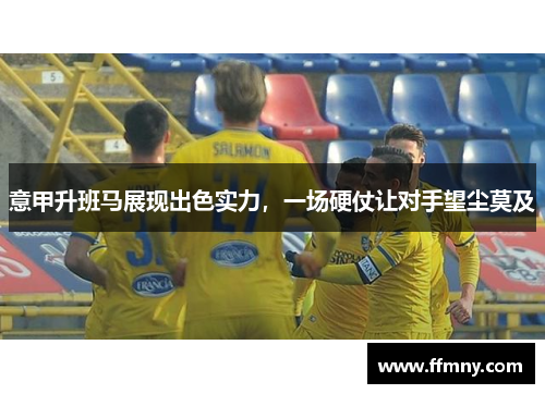 意甲升班马展现出色实力，一场硬仗让对手望尘莫及