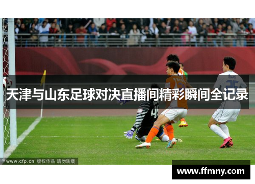 天津与山东足球对决直播间精彩瞬间全记录