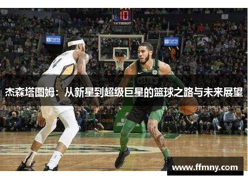 杰森塔图姆：从新星到超级巨星的篮球之路与未来展望