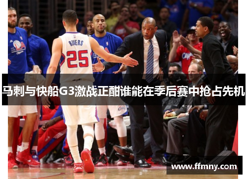 马刺与快船G3激战正酣谁能在季后赛中抢占先机