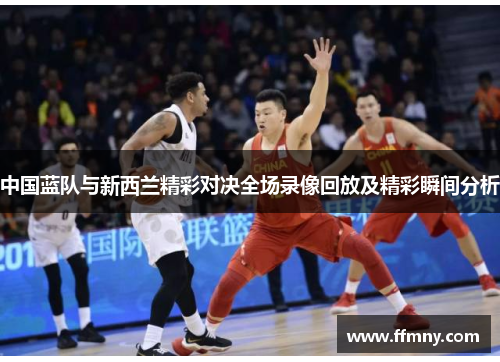 中国蓝队与新西兰精彩对决全场录像回放及精彩瞬间分析
