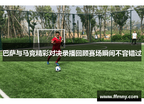 巴萨与马竞精彩对决录播回顾赛场瞬间不容错过