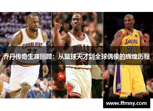 乔丹传奇生涯回顾：从篮球天才到全球偶像的辉煌历程